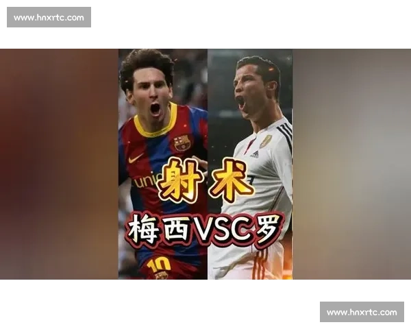 C罗VS梅西进球全景对比：时代双骄数据争锋与巅峰射术解析